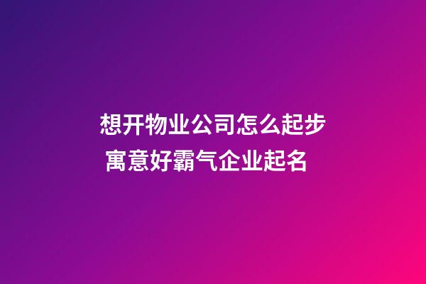 想开物业公司怎么起步 寓意好霸气企业起名-第1张-公司起名-玄机派